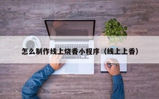 大连怎么制作线上烧香小程序（线上上香）