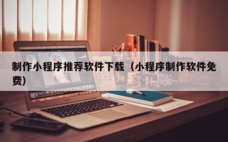大连制作小程序推荐软件下载（小程序制作软件免费）