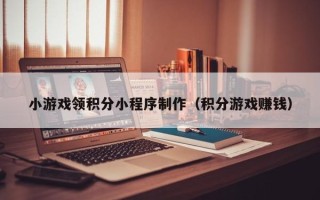 大连小游戏领积分小程序制作（积分游戏赚钱）