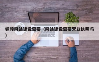 大连铜陵网站建设需要（网站建设需要营业执照吗）