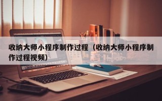 大连收纳大师小程序制作过程（收纳大师小程序制作过程视频）