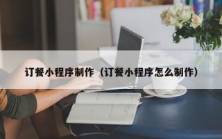 大连订餐小程序制作（订餐小程序怎么制作）