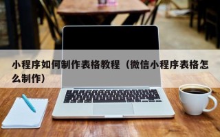 大连小程序如何制作表格教程（微信小程序表格怎么制作）