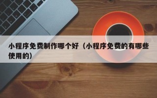 大连小程序免费制作哪个好（小程序免费的有哪些使用的）