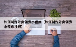 大连如何制作外卖领券小程序（如何制作外卖领券小程序视频）
