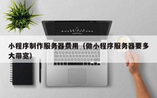 大连小程序制作服务器费用（做小程序服务器要多大带宽）