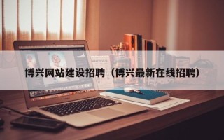大连博兴网站建设招聘（博兴最新在线招聘）