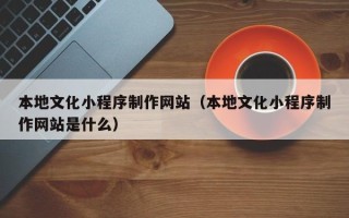 大连本地文化小程序制作网站（本地文化小程序制作网站是什么）