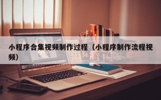大连小程序合集视频制作过程（小程序制作流程视频）