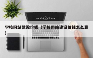 大连学校网站建设价钱（学校网站建设价钱怎么算）