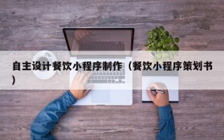 大连自主设计餐饮小程序制作（餐饮小程序策划书）