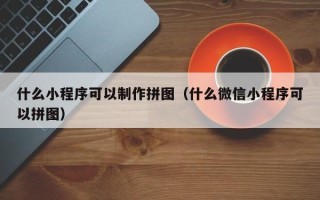 大连什么小程序可以制作拼图（什么微信小程序可以拼图）