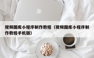 大连视频图库小程序制作教程（视频图库小程序制作教程手机版）