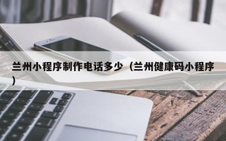 大连兰州小程序制作电话多少（兰州健康码小程序）
