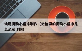 大连汕尾团购小程序制作（微信里的团购小程序是怎么制作的）