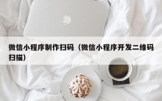 大连微信小程序制作扫码（微信小程序开发二维码扫描）