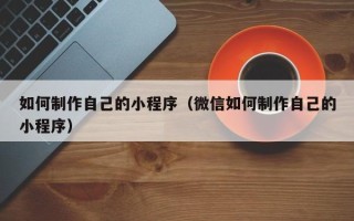 大连如何制作自己的小程序（微信如何制作自己的小程序）