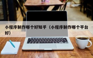 大连小程序制作哪个好知乎（小程序制作哪个平台好）