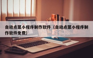 大连自动点菜小程序制作软件（自动点菜小程序制作软件免费）