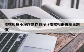 大连蛋糕相册小程序制作教程（蛋糕相册去哪里制作）